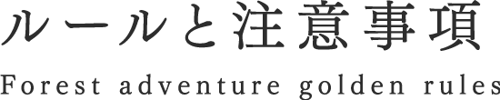 ルールと注意事項 Forest adventure golden rules