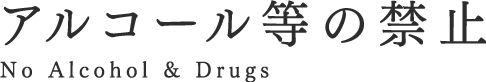 アルコール等の禁止 No Alcohol & Drugs