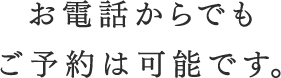 お電話からでもご予約は可能です。
